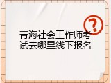 青海社会工作师考试去哪里线下报名
