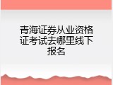 青海证券从业资格证考试去哪里线下报名