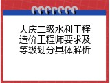 大庆二级水利工程造价工程师要求及等级划分具体解析