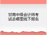 甘南中级会计师考试去哪里线下报名