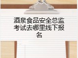 酒泉食品安全总监考试去哪里线下报名