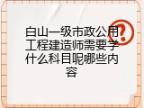 白山一级市政公用工程建造师需要学什么科目呢哪些内容