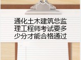 通化土木建筑总监理工程师考试要多少分才能合格通过