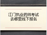 江门执业药师考试去哪里线下报名