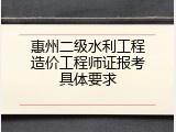 惠州二级水利工程造价工程师证报考具体要求