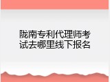 陇南专利代理师考试去哪里线下报名