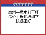 惠州一级水利工程造价工程师培训学校哪里好