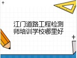 江门道路工程检测师培训学校哪里好