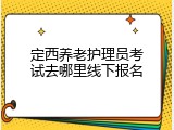 定西养老护理员考试去哪里线下报名