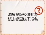 酒泉高级经济师考试去哪里线下报名