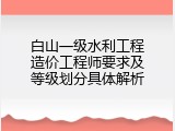 白山一级水利工程造价工程师要求及等级划分具体解析