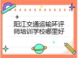 阳江交通运输环评师培训学校哪里好