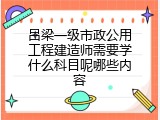 吕梁一级市政公用工程建造师需要学什么科目呢哪些内容
