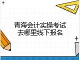 青海会计实操考试去哪里线下报名