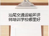 汕尾交通运输环评师培训学校哪里好