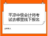 平凉中级会计师考试去哪里线下报名