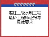 湛江二级水利工程造价工程师证报考具体要求
