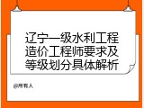 辽宁一级水利工程造价工程师要求及等级划分具体解析