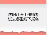 庆阳社会工作师考试去哪里线下报名