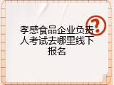 孝感食品企业负责人考试去哪里线下报名
