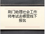 荆门助理社会工作师考试去哪里线下报名