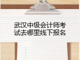 武汉中级会计师考试去哪里线下报名