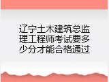 辽宁土木建筑总监理工程师考试要多少分才能合格通过