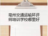 亳州交通运输环评师培训学校哪里好