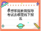 孝感家庭教育指导考试去哪里线下报名