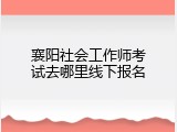襄阳社会工作师考试去哪里线下报名