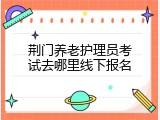 荆门养老护理员考试去哪里线下报名