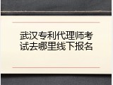 武汉专利代理师考试去哪里线下报名