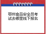 鄂州食品安全员考试去哪里线下报名