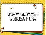 滁州护师职称考试去哪里线下报名
