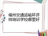 福州交通运输环评师培训学校哪里好