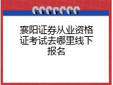 襄阳证券从业资格证考试去哪里线下报名