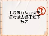 十堰银行从业资格证考试去哪里线下报名