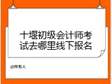 十堰初级会计师考试去哪里线下报名