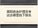 襄阳养老护理员考试去哪里线下报名