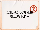 襄阳税务师考试去哪里线下报名