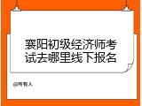 襄阳初级经济师考试去哪里线下报名