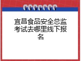 宜昌食品安全总监考试去哪里线下报名