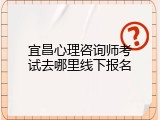 宜昌心理咨询师考试去哪里线下报名