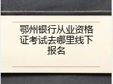 鄂州银行从业资格证考试去哪里线下报名