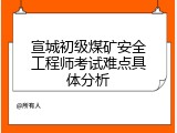 宣城初级煤矿安全工程师考试难点具体分析