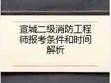 宣城二级消防工程师报考条件和时间解析