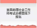 宜昌助理社会工作师考试去哪里线下报名