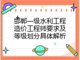 邯郸一级水利工程造价工程师要求及等级划分具体解析