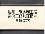 池州二级水利工程造价工程师证报考具体要求