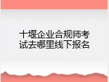 十堰企业合规师考试去哪里线下报名